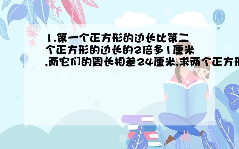 1.第一个正方形的边长比第二个正方形的边长的2倍多1厘米,而它们的周长相差24厘米,求两个正方形的面积.