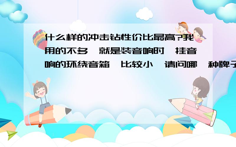 什么样的冲击钻性价比最高?我用的不多,就是装音响时,挂音响的环绕音箱,比较小,请问哪一种牌子哪一种型号多少价格?