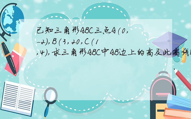 已知三角形ABC三点A(0,-2),B(3,20,C(1,4),求三角形ABC中AB边上的高及此高线所在地直线方程