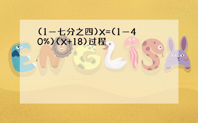 (1—七分之四)X=(1—40%)(X+18)过程