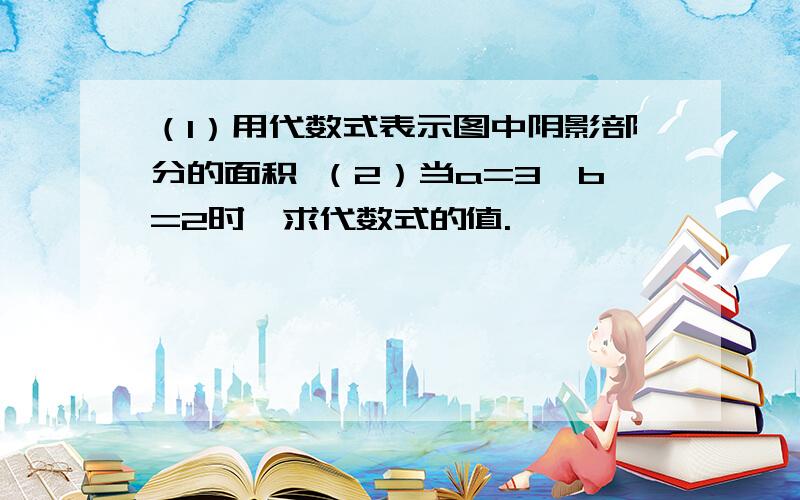 （1）用代数式表示图中阴影部分的面积 （2）当a=3,b=2时,求代数式的值.