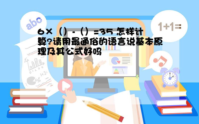 6×（）-（）=35 怎样计算?请用最通俗的语言说基本原理及其公式好吗