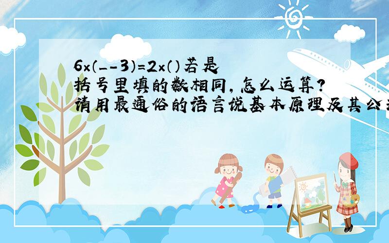 6×（_-3）=2×（）若是括号里填的数相同,怎么运算?请用最通俗的语言说基本原理及其公式好吗