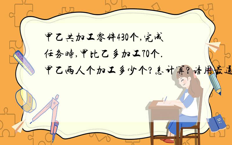 甲乙共加工零件430个,完成任务时,甲比乙多加工70个.甲乙两人个加工多少个?怎计算?请用最通俗的语言说基本原理及其公式