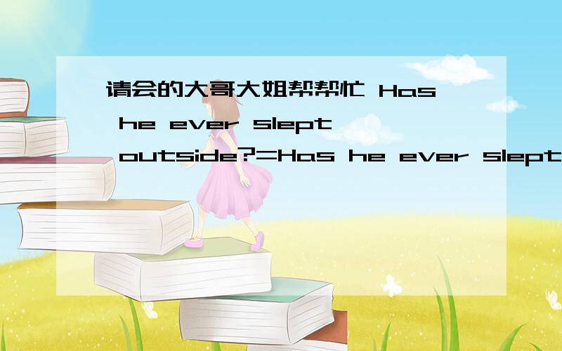 请会的大哥大姐帮帮忙 Has he ever slept outside?=Has he ever slept----t