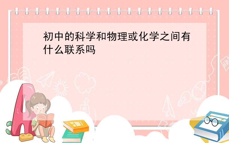 初中的科学和物理或化学之间有什么联系吗