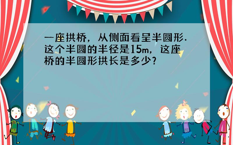 一座拱桥，从侧面看呈半圆形．这个半圆的半径是15m，这座桥的半圆形拱长是多少？