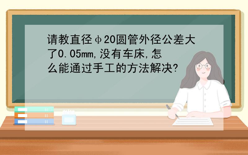 请教直径φ20圆管外径公差大了0.05mm,没有车床,怎么能通过手工的方法解决?