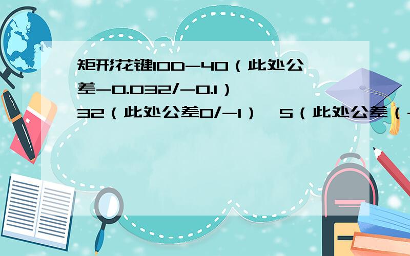 矩形花键10D-40（此处公差-0.032/-0.1）*32（此处公差0/-1）*5（此处公差（-0.08/-0.16）