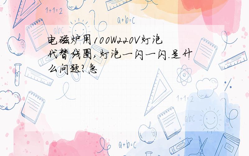 电磁炉用100W220V灯泡代替线圈,灯泡一闪一闪.是什么问题?急