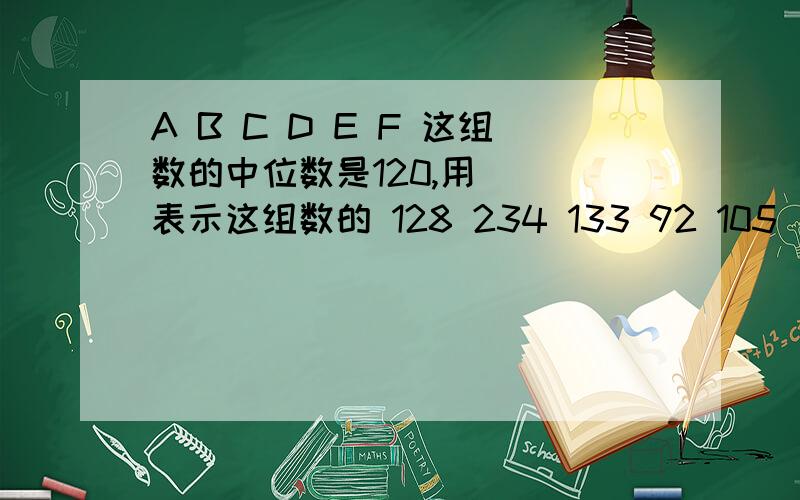 A B C D E F 这组数的中位数是120,用( )表示这组数的 128 234 133 92 105 一般水平更合