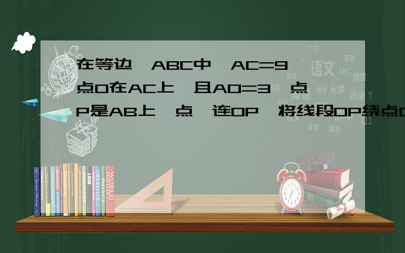 在等边△ABC中,AC=9,点O在AC上,且AO=3,点P是AB上一点,连OP,将线段OP绕点O逆时针旋转60°得到线段