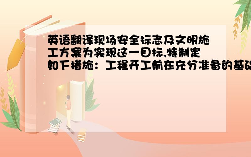 英语翻译现场安全标志及文明施工方案为实现这一目标,特制定如下措施：工程开工前在充分准备的基础上,编制《文明施工环境保护计