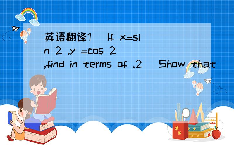 英语翻译1) If x=sin 2 ,y =cos 2 ,find in terms of .2) Show that