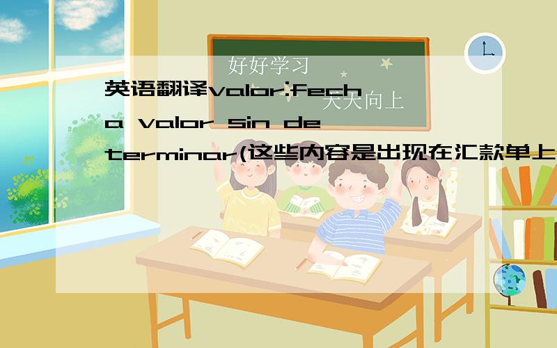 英语翻译valor:fecha valor sin determinar(这些内容是出现在汇款单上的）