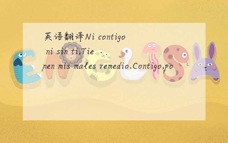 英语翻译Ni contigo ni sin ti,Tienen mis males remedio.Contigo,po