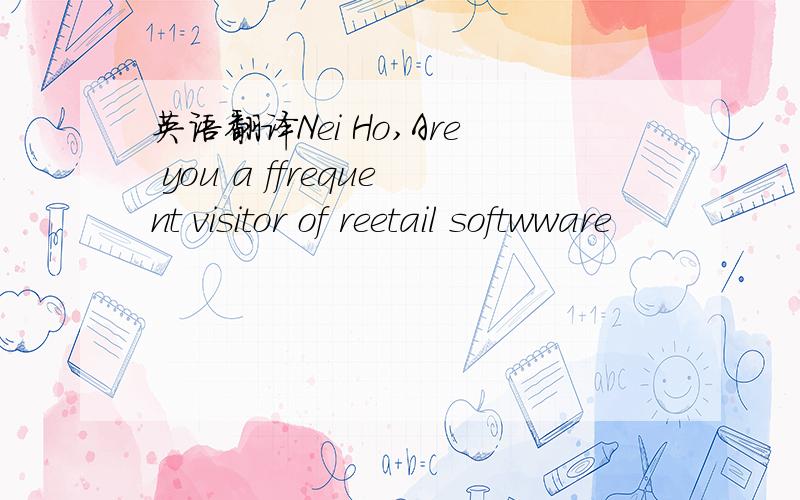 英语翻译Nei Ho,Are you a ffrequent visitor of reetail softwware