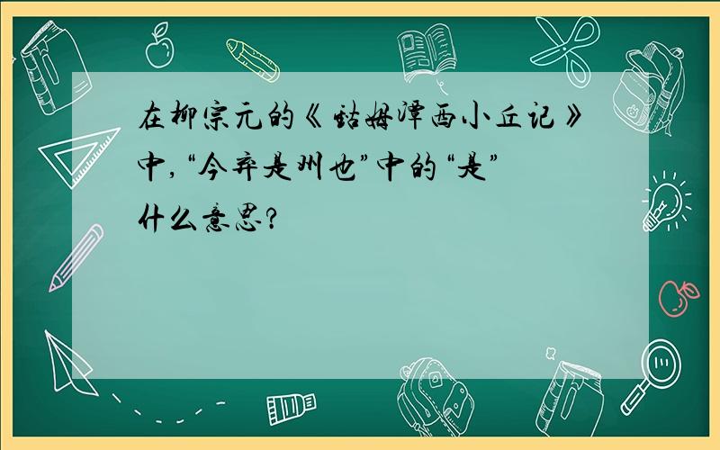 在柳宗元的《钴姆潭西小丘记》中,“今弃是州也”中的“是”什么意思?