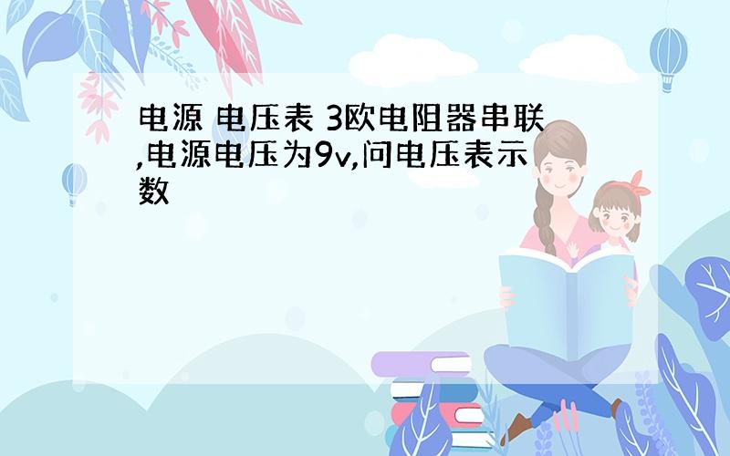 电源 电压表 3欧电阻器串联,电源电压为9v,问电压表示数