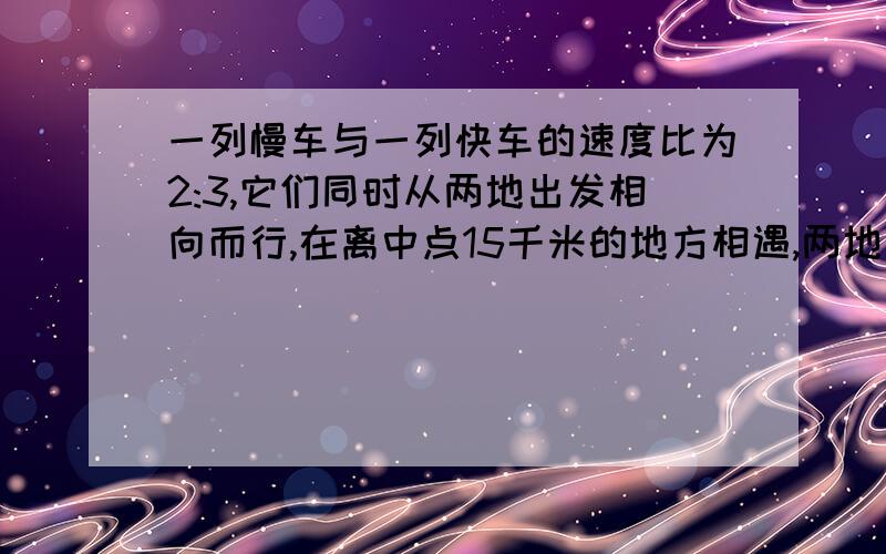 一列慢车与一列快车的速度比为2:3,它们同时从两地出发相向而行,在离中点15千米的地方相遇,两地相距多少米?