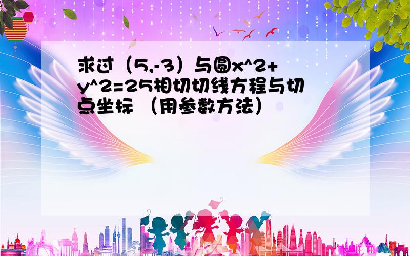 求过（5,-3）与圆x^2+y^2=25相切切线方程与切点坐标 （用参数方法）