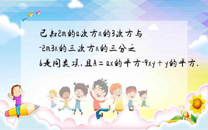 已知2m的a次方n的3次方与-2m3n的三次方n的三分之b是同类项,且A=ax的平方-9xy+y的平方.