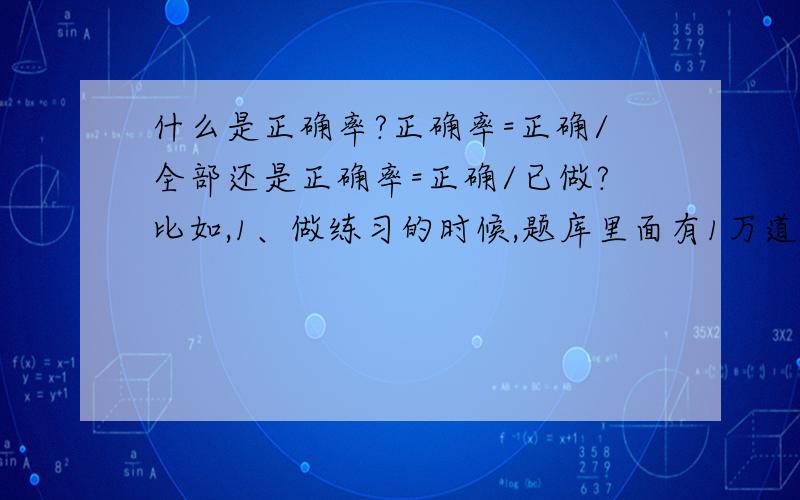 什么是正确率?正确率=正确/全部还是正确率=正确/已做?比如,1、做练习的时候,题库里面有1万道题目,我已做了20道,对