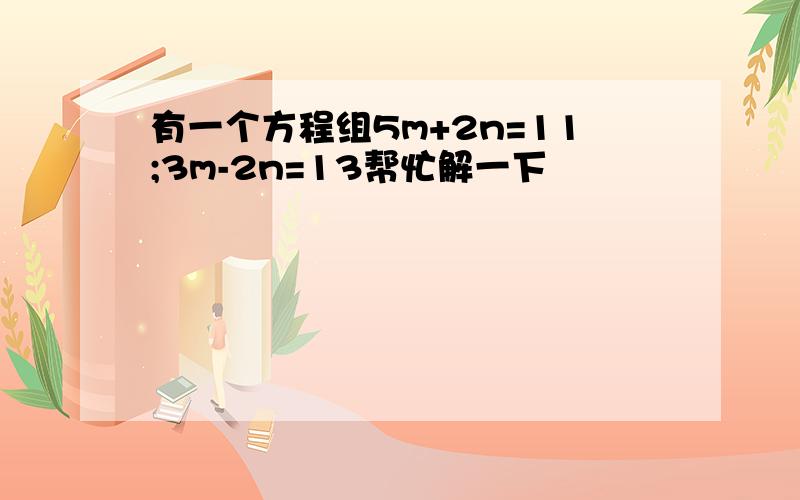 有一个方程组5m+2n=11;3m-2n=13帮忙解一下