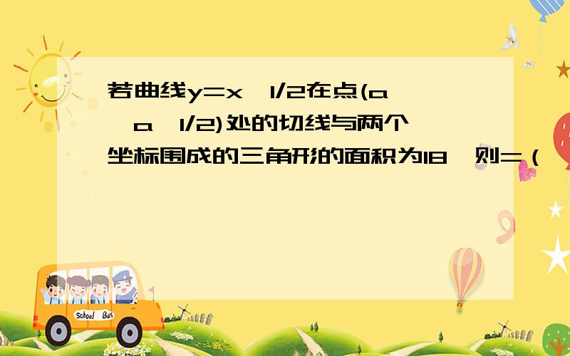 若曲线y=x^1/2在点(a,a^1/2)处的切线与两个坐标围成的三角形的面积为18,则=（ ）