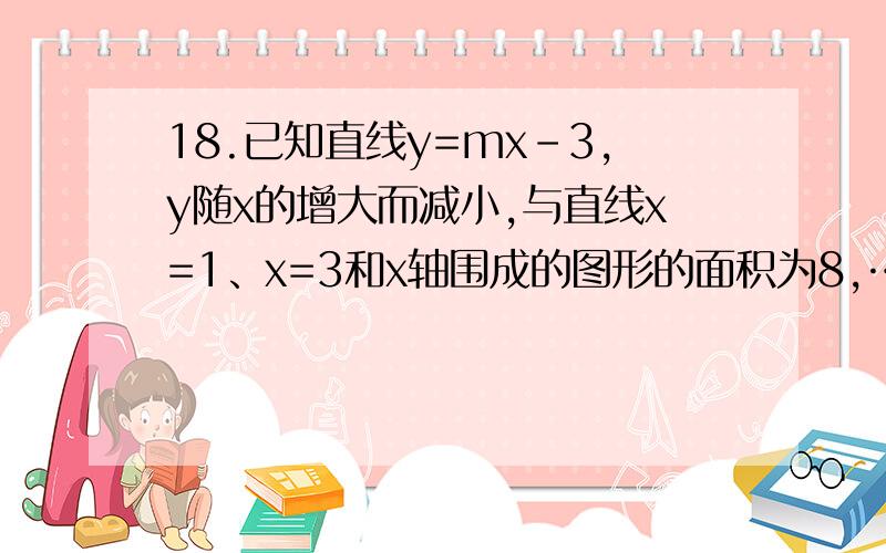 18.已知直线y=mx-3,y随x的增大而减小,与直线x=1、x=3和x轴围成的图形的面积为8,……