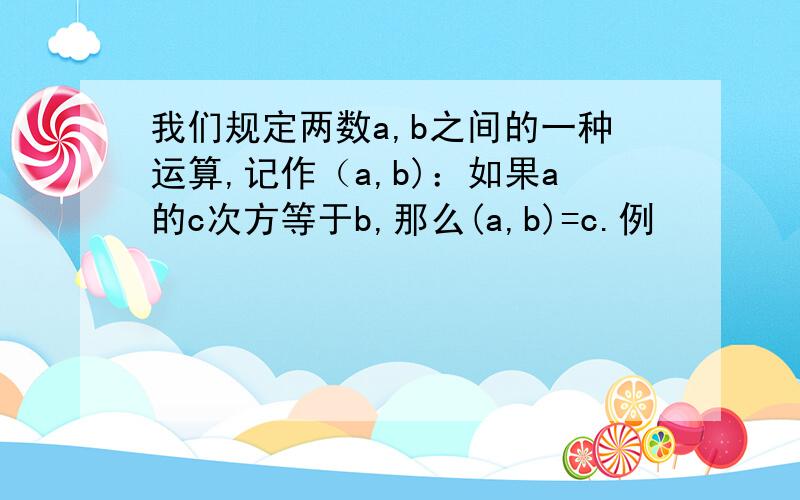 我们规定两数a,b之间的一种运算,记作（a,b)：如果a的c次方等于b,那么(a,b)=c.例