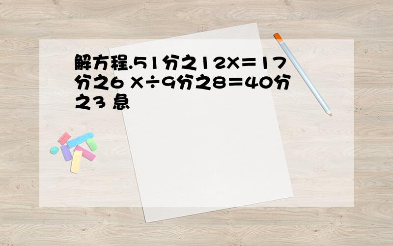 解方程.51分之12X＝17分之6 X÷9分之8＝40分之3 急