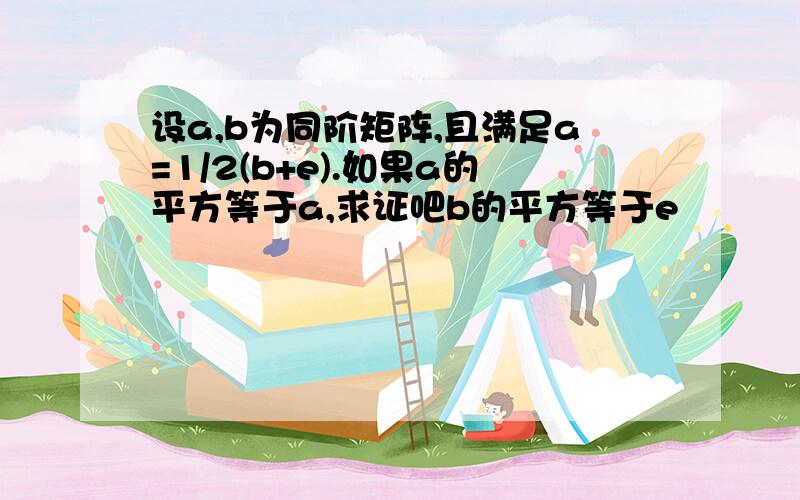 设a,b为同阶矩阵,且满足a=1/2(b+e).如果a的平方等于a,求证吧b的平方等于e