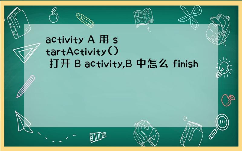 activity A 用 startActivity() 打开 B activity,B 中怎么 finish