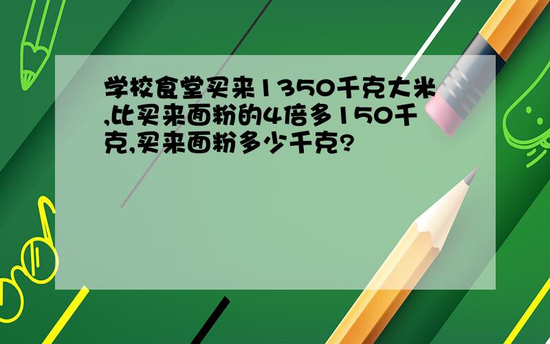 学校食堂买来1350千克大米,比买来面粉的4倍多150千克,买来面粉多少千克?