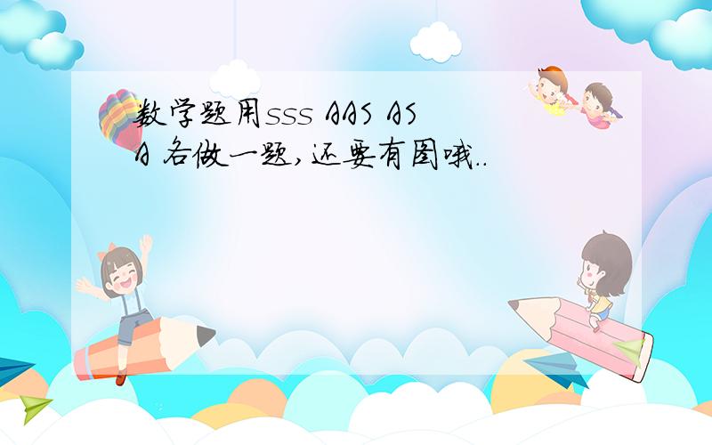 数学题用sss AAS ASA 各做一题,还要有图哦..