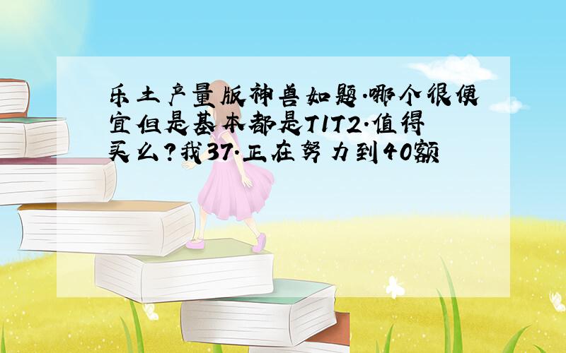 乐土产量版神兽如题.哪个很便宜但是基本都是T1T2.值得买么?我37.正在努力到40额