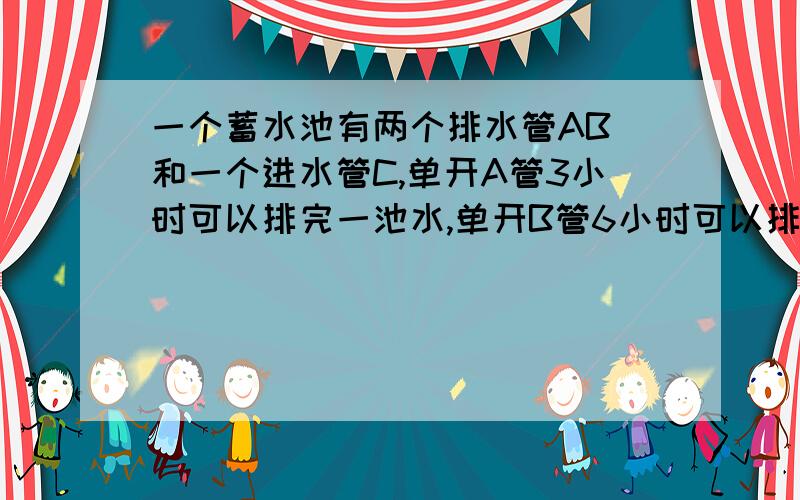 一个蓄水池有两个排水管AB 和一个进水管C,单开A管3小时可以排完一池水,单开B管6小时可以排完一池水,单开C管5小时可