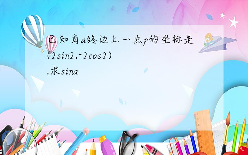 已知角a终边上一点p的坐标是(2sin2,-2cos2),求sina