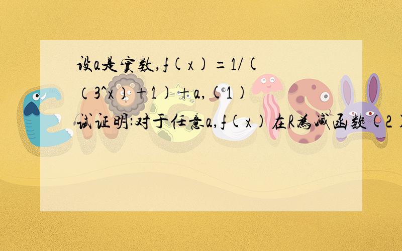 设a是实数,f(x)=1/(（3^x）+1)+a,(1)试证明:对于任意a,f(x)在R为减函数(2)试确定a的值,使f