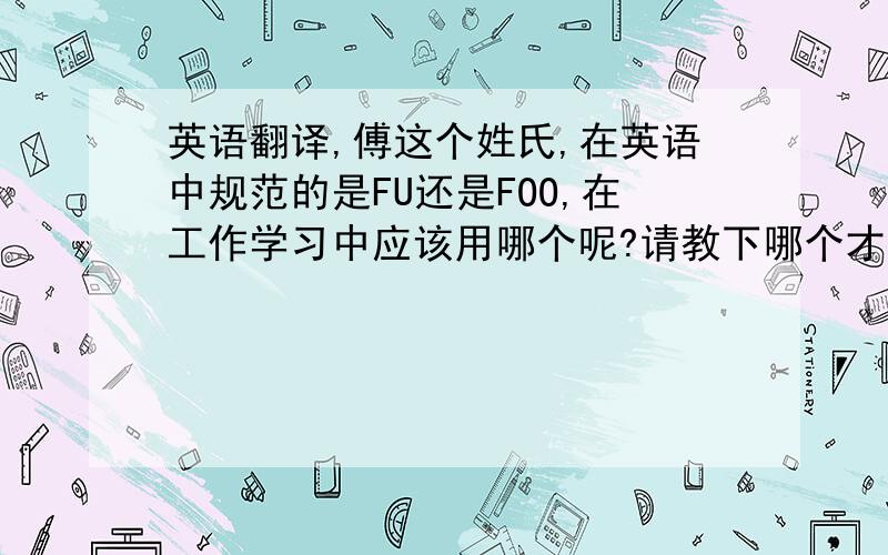 英语翻译,傅这个姓氏,在英语中规范的是FU还是FOO,在工作学习中应该用哪个呢?请教下哪个才是正确规范的.我以后要在外国