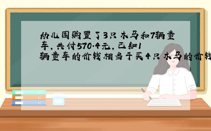 幼儿园购置了3只木马和7辆童车,共付570.4元,已知1辆童车的价钱相当于买4只木马的价钱,一辆童车多少元?