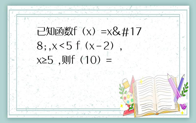 已知函数f（x）=x²,x＜5 f（x-2）,x≥5 ,则f（10）=