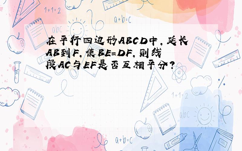 在平行四边形ABCD中,延长AB到F,使BE=DF,则线段AC与EF是否互相平分?