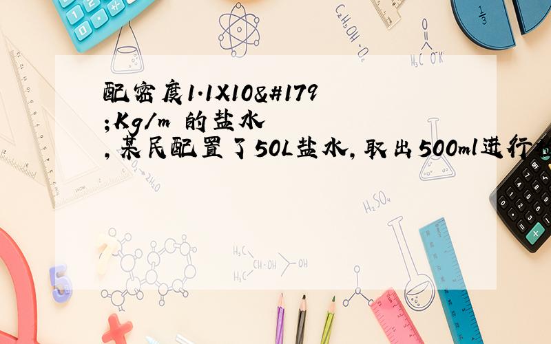 配密度1.1X10³Kg/m³的盐水,某民配置了50L盐水,取出500ml进行检测测的这些盐水的质量