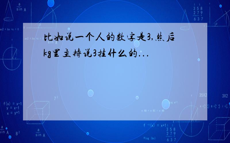 比如说一个人的数字是3,然后kg里主持说3挂什么的...