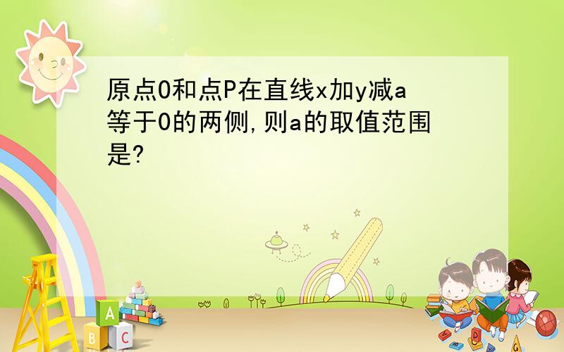 原点O和点P在直线x加y减a等于0的两侧,则a的取值范围是?