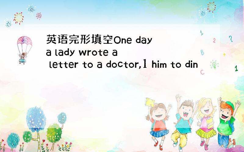 英语完形填空One day a lady wrote a letter to a doctor,1 him to din