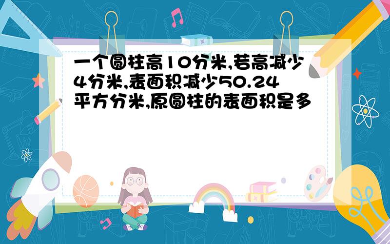 一个圆柱高10分米,若高减少4分米,表面积减少50.24平方分米,原圆柱的表面积是多