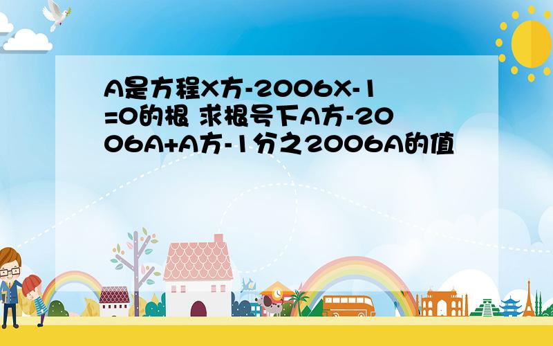 A是方程X方-2006X-1=0的根 求根号下A方-2006A+A方-1分之2006A的值